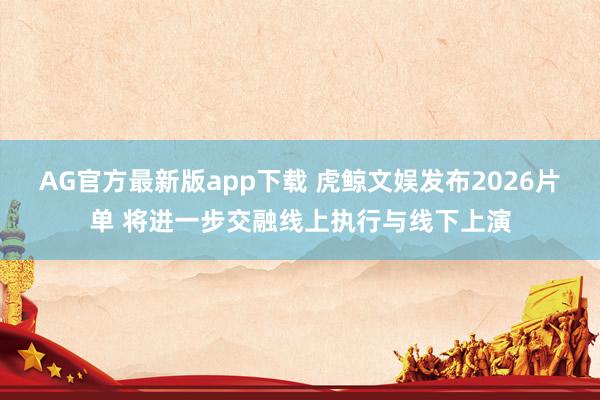 AG官方最新版app下载 虎鲸文娱发布2026片单 将进一步交融线上执行与线下上演