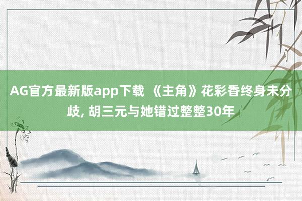 AG官方最新版app下载 《主角》花彩香终身未分歧， 胡三元与她错过整整30年