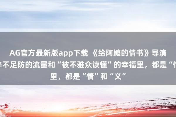 AG官方最新版app下载 《给阿嬷的情书》导演蓝鸿春：猝不足防的流量和“被不雅众读懂”的幸福里，都是“情”和“义”