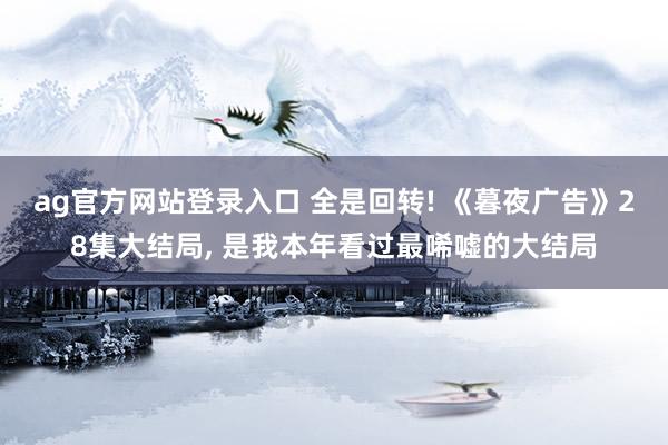 ag官方网站登录入口 全是回转! 《暮夜广告》28集大结局， 是我本年看过最唏嘘的大结局