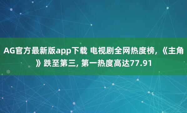 AG官方最新版app下载 电视剧全网热度榜， 《主角》跌至第三， 第一热度高达77.91