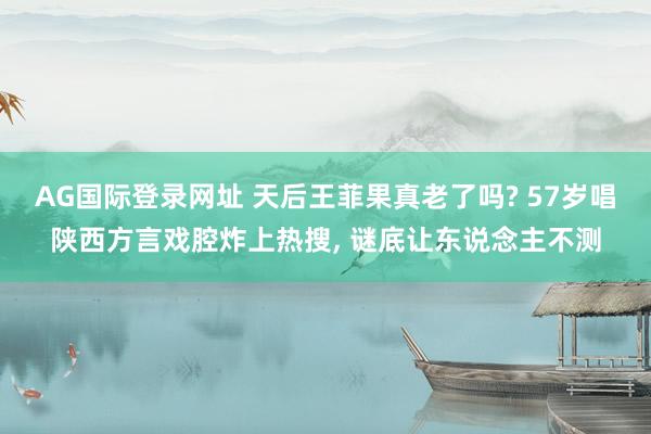 AG国际登录网址 天后王菲果真老了吗? 57岁唱陕西方言戏腔炸上热搜， 谜底让东说念主不测