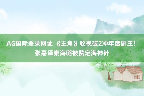 AG国际登录网址 《主角》收视破2冲年度剧王! 张嘉译秦海璐被赞定海神针