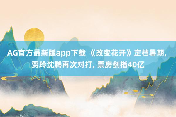AG官方最新版app下载 《改变花开》定档暑期， 贾玲沈腾再次对打， 票房剑指40亿
