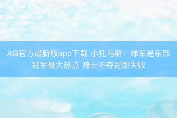 AG官方最新版app下载 小托马斯：绿军是东部冠军最大热点 骑士不夺冠即失败