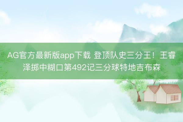 AG官方最新版app下载 登顶队史三分王！王睿泽掷中糊口第492记三分球特地吉布森