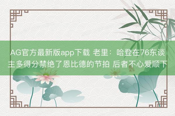 AG官方最新版app下载 老里：哈登在76东谈主多得分禁绝了恩比德的节拍 后者不心爱顺下