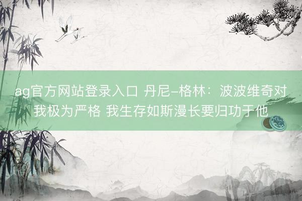 ag官方网站登录入口 丹尼-格林：波波维奇对我极为严格 我生存如斯漫长要归功于他