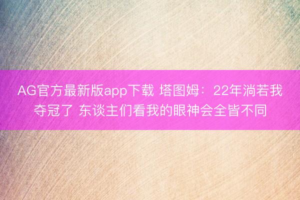 AG官方最新版app下载 塔图姆：22年淌若我夺冠了 东谈主们看我的眼神会全皆不同