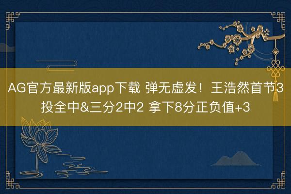AG官方最新版app下载 弹无虚发！王浩然首节3投全中&三分2中2 拿下8分正负值+3