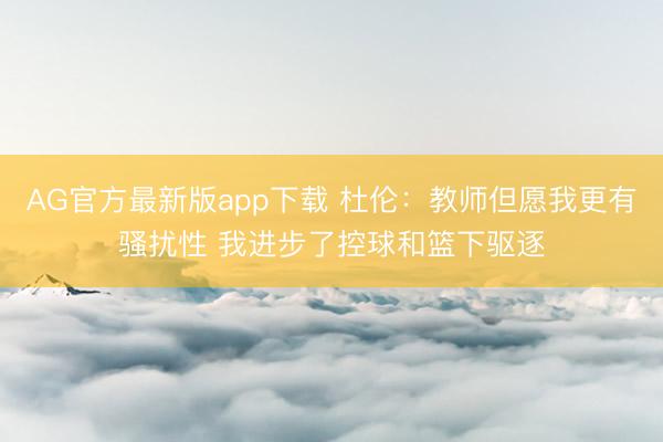 AG官方最新版app下载 杜伦：教师但愿我更有骚扰性 我进步了控球和篮下驱逐