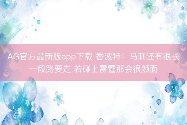 AG官方最新版app下载 香波特：马刺还有很长一段路要走 若碰上雷霆那会很颜面