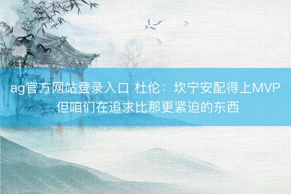 ag官方网站登录入口 杜伦：坎宁安配得上MVP 但咱们在追求比那更紧迫的东西