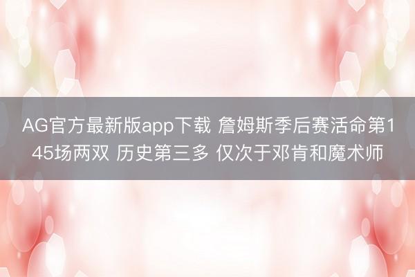 AG官方最新版app下载 詹姆斯季后赛活命第145场两双 历史第三多 仅次于邓肯和魔术师