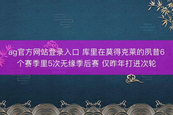 ag官方网站登录入口 库里在莫得克莱的夙昔6个赛季里5次无缘季后赛 仅昨年打进次轮