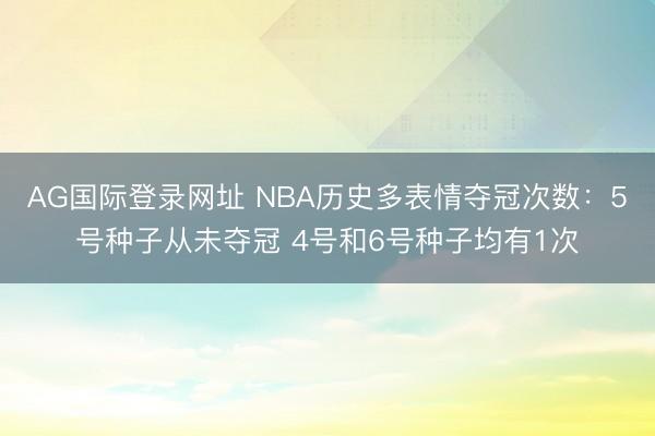 AG国际登录网址 NBA历史多表情夺冠次数：5号种子从未夺冠 4号和6号种子均有1次