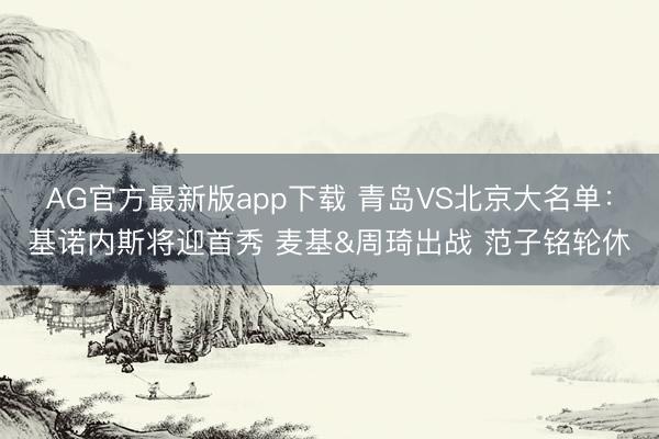 AG官方最新版app下载 青岛VS北京大名单：基诺内斯将迎首秀 麦基&周琦出战 范子铭轮休
