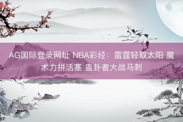 AG国际登录网址 NBA彩经：雷霆轻取太阳 魔术力拼活塞 蛊卦者大战马刺
