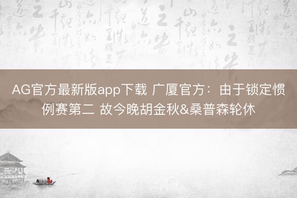 AG官方最新版app下载 广厦官方：由于锁定惯例赛第二 故今晚胡金秋&桑普森轮休