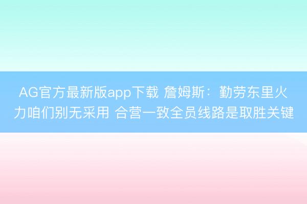 AG官方最新版app下载 詹姆斯：勤劳东里火力咱们别无采用 合营一致全员线路是取胜关键