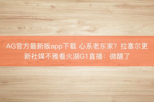 AG官方最新版app下载 心系老东家？拉塞尔更新社媒不雅看火湖G1直播：微醺了