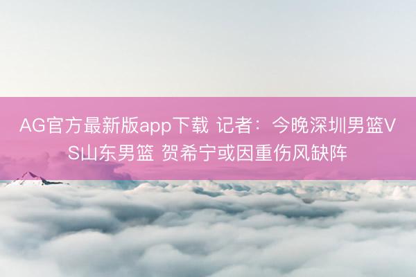 AG官方最新版app下载 记者：今晚深圳男篮VS山东男篮 贺希宁或因重伤风缺阵