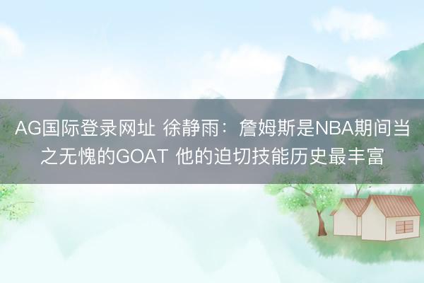 AG国际登录网址 徐静雨：詹姆斯是NBA期间当之无愧的GOAT 他的迫切技能历史最丰富