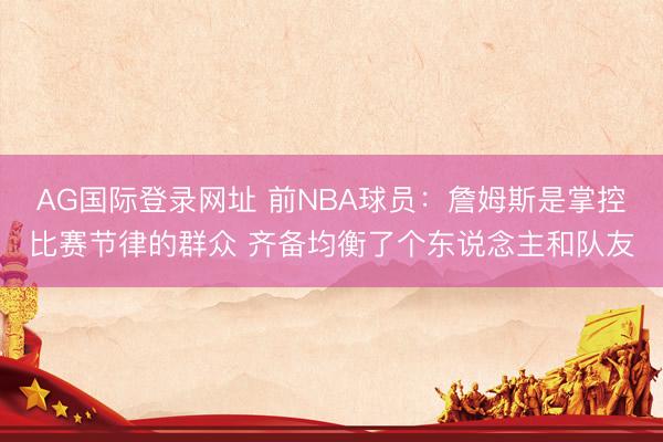 AG国际登录网址 前NBA球员：詹姆斯是掌控比赛节律的群众 齐备均衡了个东说念主和队友