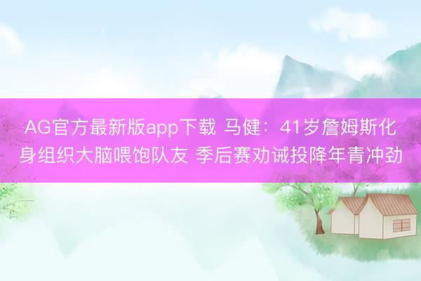 AG官方最新版app下载 马健：41岁詹姆斯化身组织大脑喂饱队友 季后赛劝诫投降年青冲劲