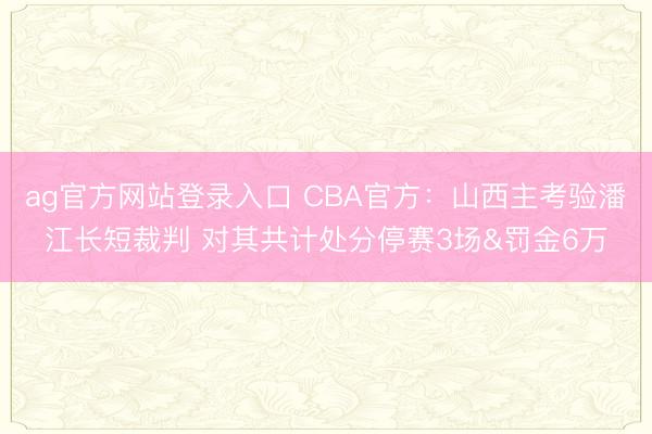 ag官方网站登录入口 CBA官方：山西主考验潘江长短裁判 对其共计处分停赛3场&罚金6万