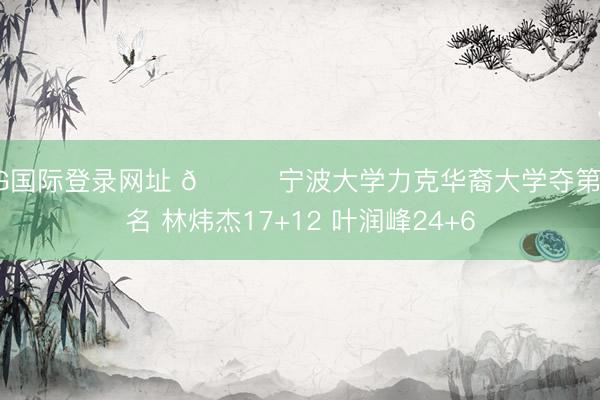 AG国际登录网址 🏀宁波大学力克华裔大学夺第三名 林炜杰17+12 叶润峰24+6