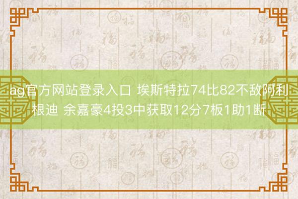 ag官方网站登录入口 埃斯特拉74比82不敌阿利根迪 余嘉豪4投3中获取12分7板1助1断