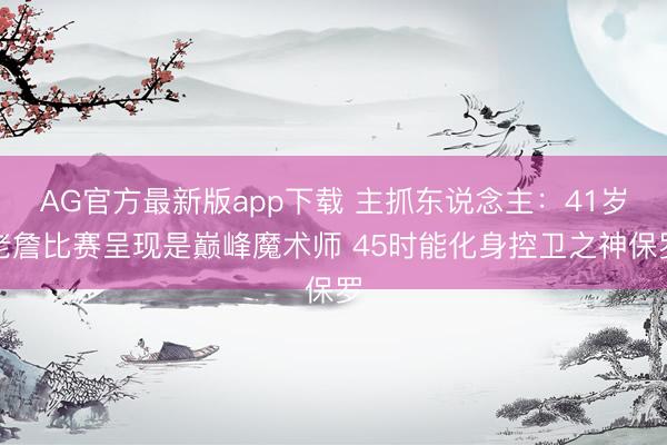 AG官方最新版app下载 主抓东说念主：41岁老詹比赛呈现是巅峰魔术师 45时能化身控卫之神保罗