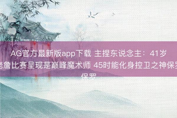 AG官方最新版app下载 主捏东说念主：41岁老詹比赛呈现是巅峰魔术师 45时能化身控卫之神保罗