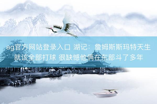 ag官方网站登录入口 湖记：詹姆斯斯玛特天生就该全部打球 很缺憾他俩在东部斗了多年