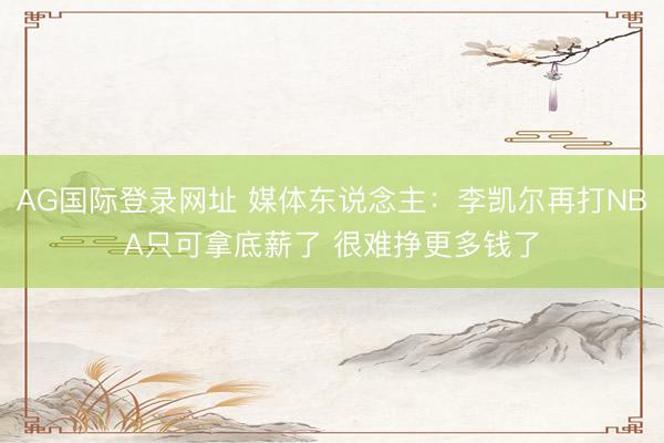AG国际登录网址 媒体东说念主：李凯尔再打NBA只可拿底薪了 很难挣更多钱了