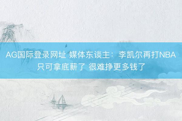 AG国际登录网址 媒体东谈主：李凯尔再打NBA只可拿底薪了 很难挣更多钱了