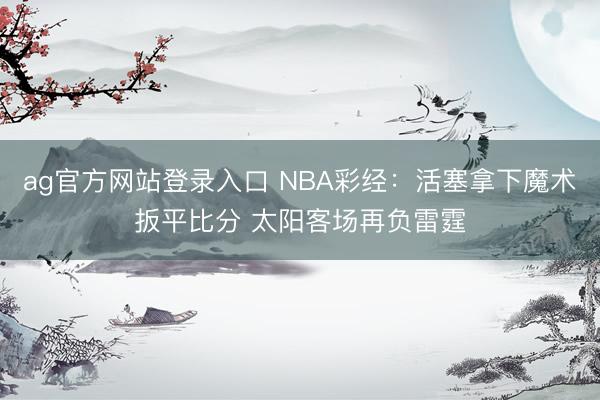 ag官方网站登录入口 NBA彩经：活塞拿下魔术扳平比分 太阳客场再负雷霆