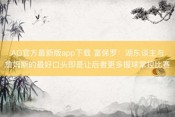 AG官方最新版app下载 富保罗：湖东谈主与詹姆斯的最好口头即是让后者更多握球掌控比赛