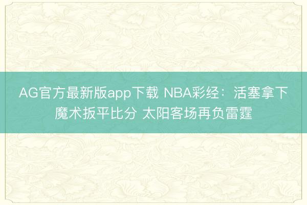 AG官方最新版app下载 NBA彩经：活塞拿下魔术扳平比分 太阳客场再负雷霆