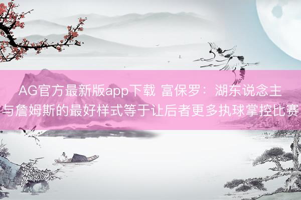 AG官方最新版app下载 富保罗：湖东说念主与詹姆斯的最好样式等于让后者更多执球掌控比赛