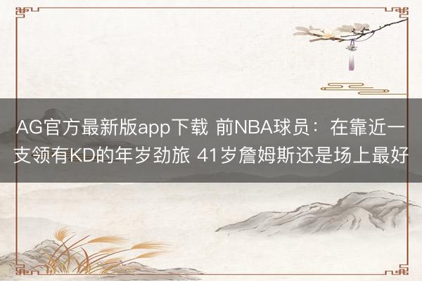 AG官方最新版app下载 前NBA球员：在靠近一支领有KD的年岁劲旅 41岁詹姆斯还是场上最好