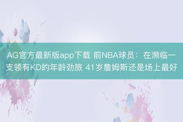 AG官方最新版app下载 前NBA球员：在濒临一支领有KD的年龄劲旅 41岁詹姆斯还是场上最好