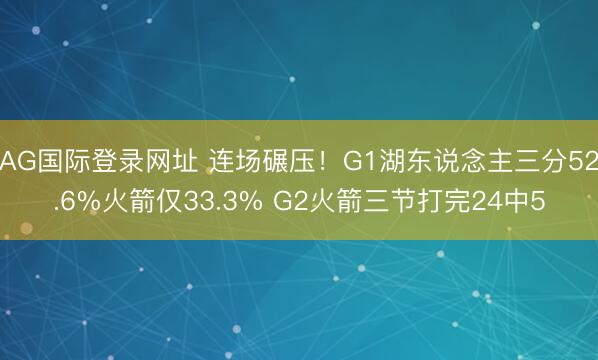 AG国际登录网址 连场碾压！G1湖东说念主三分52.6%火箭仅33.3% G2火箭三节打完24中5