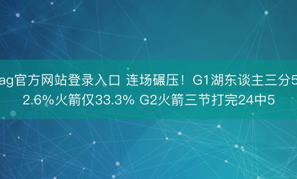 ag官方网站登录入口 连场碾压！G1湖东谈主三分52.6%火箭仅33.3% G2火箭三节打完24中5
