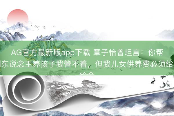 AG官方最新版app下载 章子怡曾坦言：你帮别东说念主养孩子我管不着，但我儿女供养费必须给全