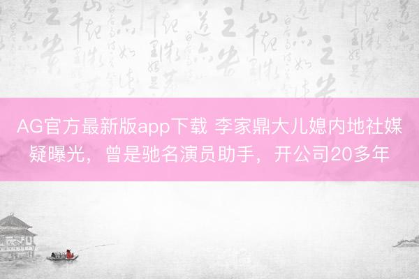 AG官方最新版app下载 李家鼎大儿媳内地社媒疑曝光，曾是驰名演员助手，开公司20多年