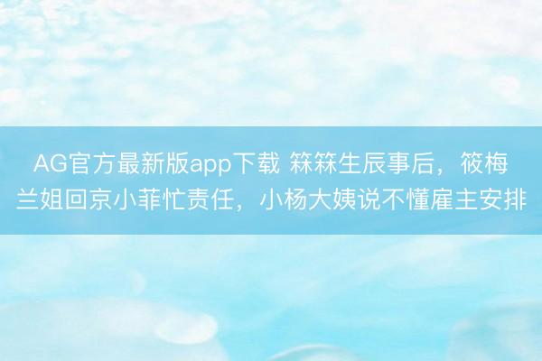 AG官方最新版app下载 箖箖生辰事后，筱梅兰姐回京小菲忙责任，小杨大姨说不懂雇主安排