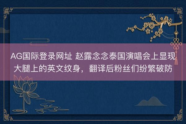 AG国际登录网址 赵露念念泰国演唱会上显现大腿上的英文纹身，翻译后粉丝们纷繁破防