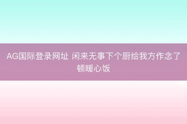 AG国际登录网址 闲来无事下个厨给我方作念了顿暖心饭